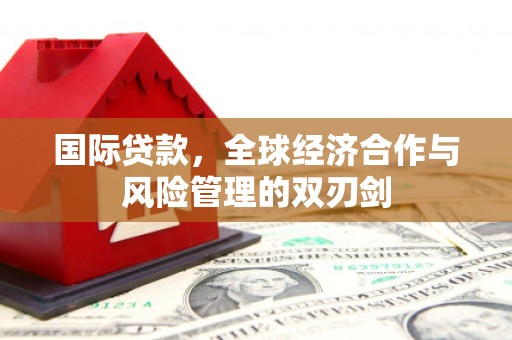 孟州国际贷款，全球经济合作与风险管理的双刃剑