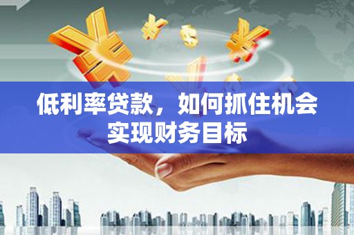 孟州低利率贷款，如何抓住机会实现财务目标