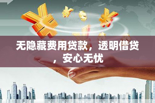 孟州无隐藏费用贷款，透明借贷，安心无忧