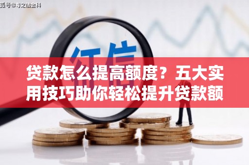 孟州贷款怎么提高额度？五大实用技巧助你轻松提升贷款额度