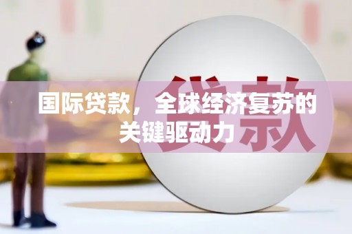 孟州国际贷款，全球经济复苏的关键驱动力
