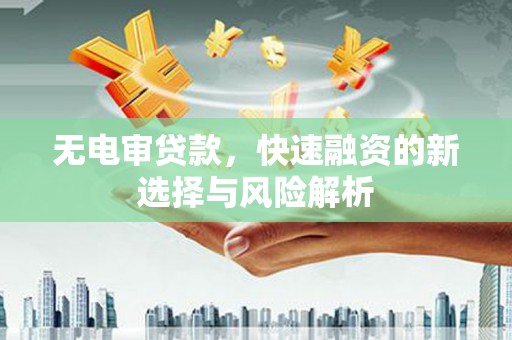 孟州无电审贷款，快速融资的新选择与风险解析