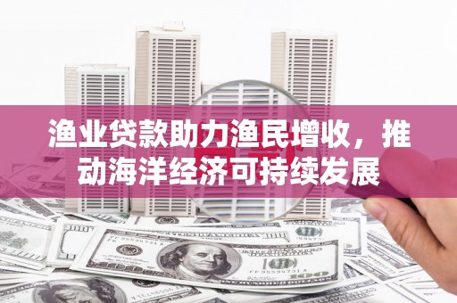 孟州渔业贷款助力渔民增收，推动海洋经济可持续发展