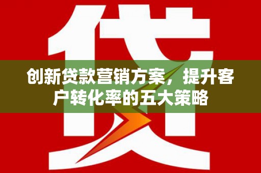 孟州创新贷款营销方案，提升客户转化率的五大策略