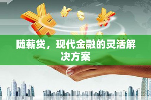 孟州随薪贷，现代金融的灵活解决方案