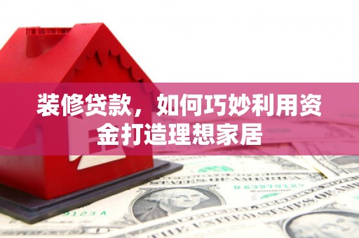 孟州装修贷款，如何巧妙利用资金打造理想家居