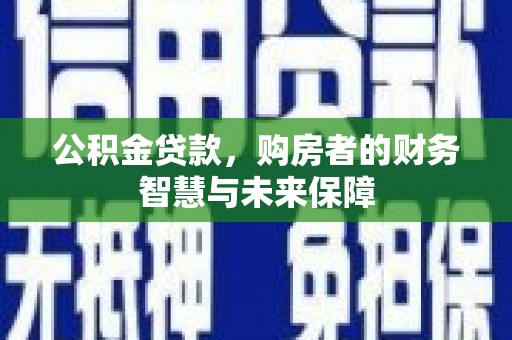 孟州公积金贷款，购房者的财务智慧与未来保障