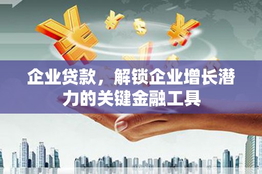 孟州企业贷款，解锁企业增长潜力的关键金融工具