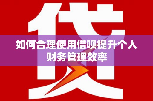 孟州如何合理使用借呗提升个人财务管理效率