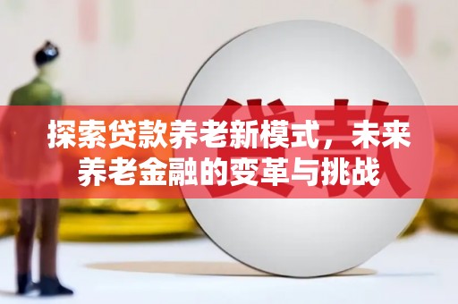 孟州探索贷款养老新模式，未来养老金融的变革与挑战