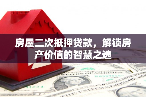 孟州房屋二次抵押贷款，解锁房产价值的智慧之选