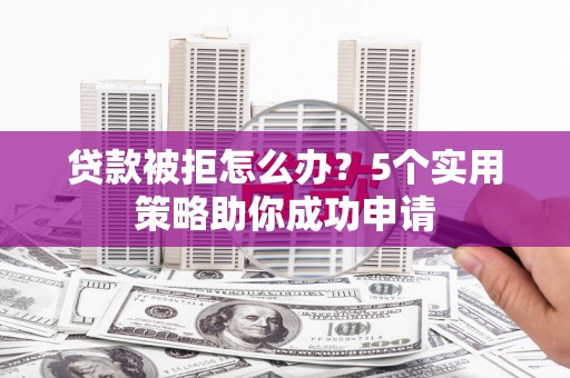 孟州贷款被拒怎么办？5个实用策略助你成功申请