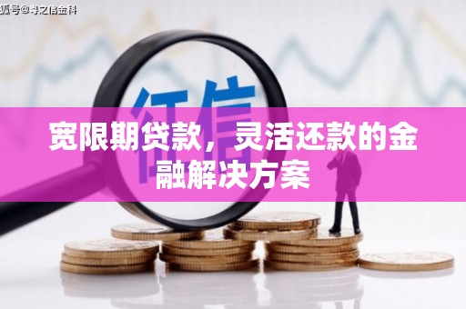 孟州宽限期贷款，灵活还款的金融解决方案