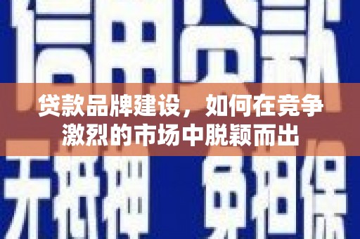 孟州贷款品牌建设，如何在竞争激烈的市场中脱颖而出