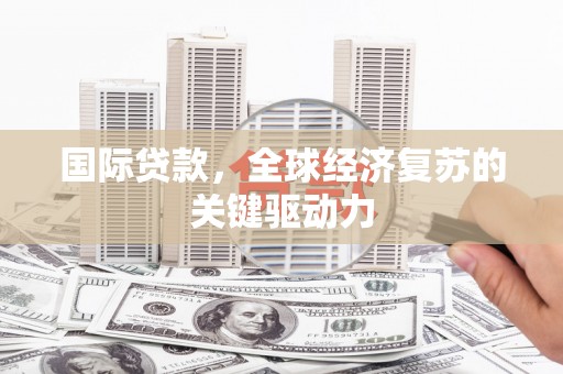 孟州国际贷款，全球经济复苏的关键驱动力