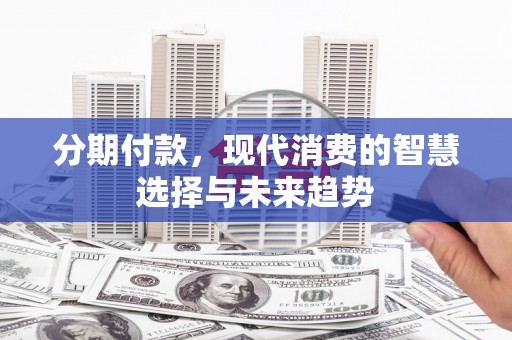 孟州分期付款，现代消费的智慧选择与未来趋势