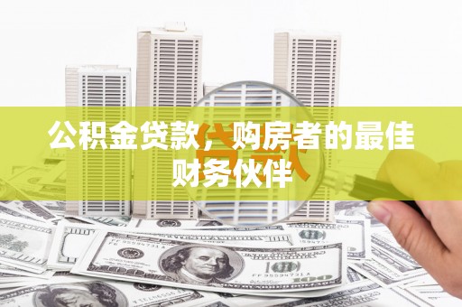 孟州公积金贷款，购房者的最佳财务伙伴