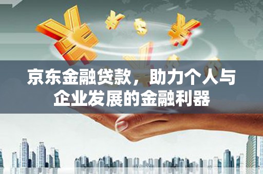孟州京东金融贷款，助力个人与企业发展的金融利器