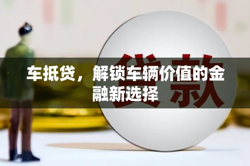 孟州车抵贷，解锁车辆价值的金融新选择