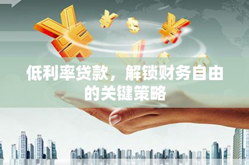孟州低利率贷款，解锁财务自由的关键策略