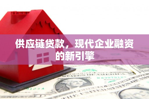 孟州供应链贷款，现代企业融资的新引擎