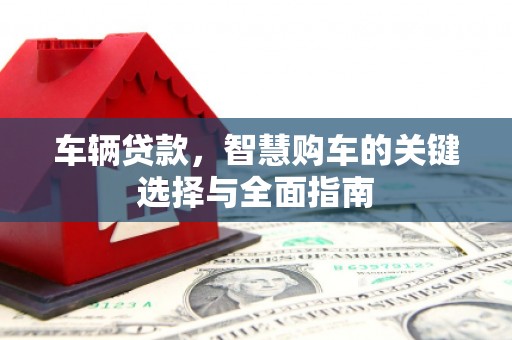 孟州车辆贷款，智慧购车的关键选择与全面指南
