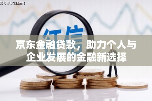 孟州京东金融贷款，助力个人与企业发展的金融新选择