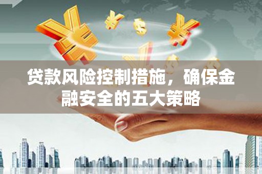 孟州贷款风险控制措施，确保金融安全的五大策略
