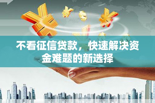 孟州不看征信贷款，快速解决资金难题的新选择