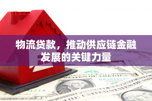 孟州物流贷款，推动供应链金融发展的关键力量