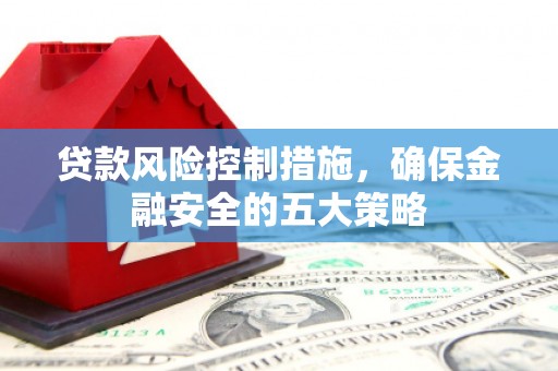 孟州贷款风险控制措施，确保金融安全的五大策略