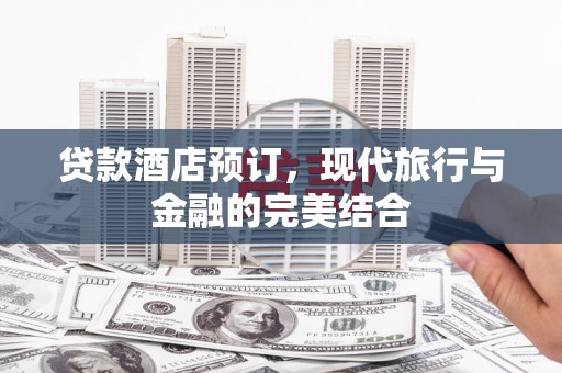 孟州贷款酒店预订，现代旅行与金融的完美结合
