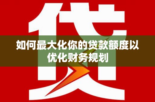 孟州如何最大化你的贷款额度以优化财务规划