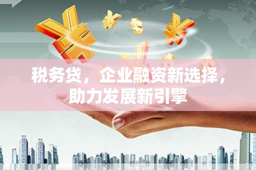 孟州税务贷，企业融资新选择，助力发展新引擎