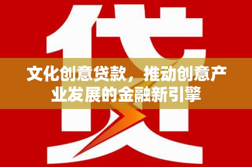 孟州文化创意贷款，推动创意产业发展的金融新引擎