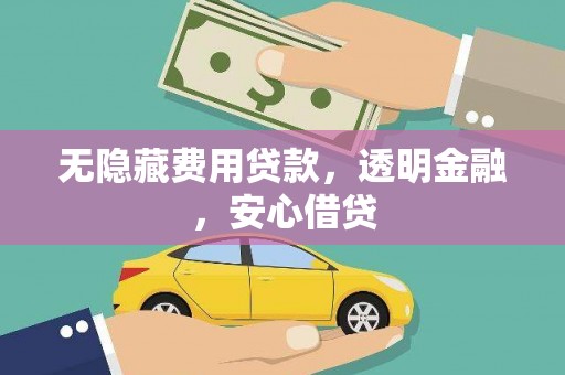 孟州无隐藏费用贷款，透明金融，安心借贷