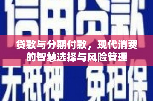 孟州贷款与分期付款，现代消费的智慧选择与风险管理