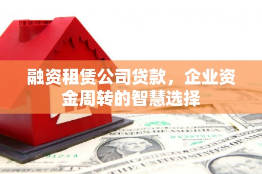 孟州融资租赁公司贷款，企业资金周转的智慧选择