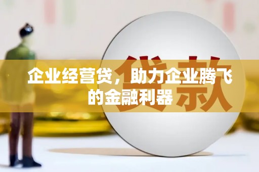 孟州企业经营贷，助力企业腾飞的金融利器