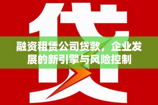 孟州融资租赁公司贷款，企业发展的新引擎与风险控制