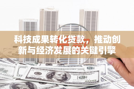 孟州科技成果转化贷款，推动创新与经济发展的关键引擎