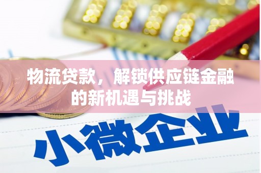 孟州物流贷款，解锁供应链金融的新机遇与挑战