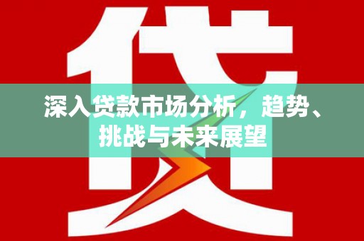 孟州深入贷款市场分析，趋势、挑战与未来展望