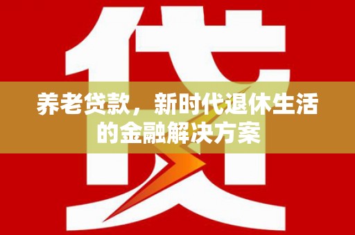 孟州养老贷款，新时代退休生活的金融解决方案