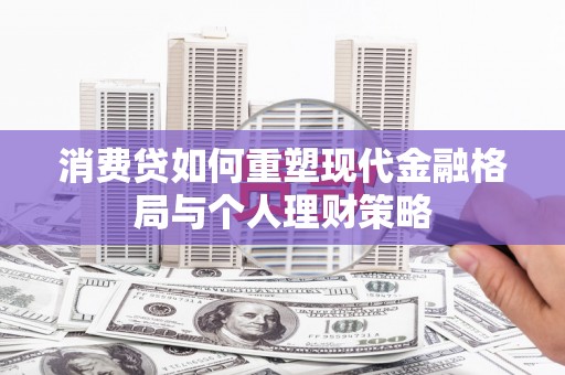 孟州消费贷如何重塑现代金融格局与个人理财策略