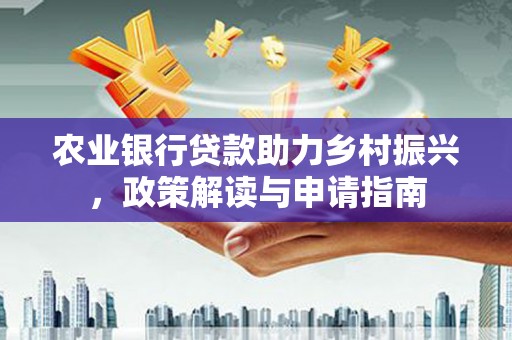 孟州农业银行贷款助力乡村振兴，政策解读与申请指南