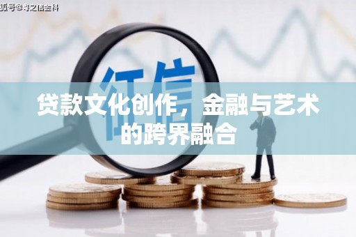 孟州贷款文化创作，金融与艺术的跨界融合
