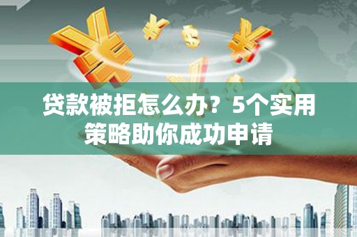 孟州贷款被拒怎么办？5个实用策略助你成功申请