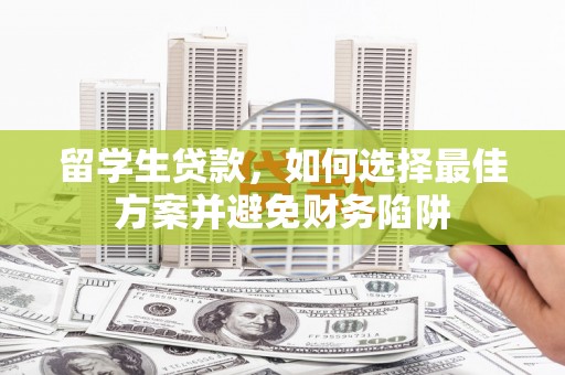 孟州留学生贷款，如何选择最佳方案并避免财务陷阱