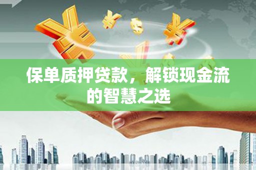 孟州保单质押贷款，解锁现金流的智慧之选